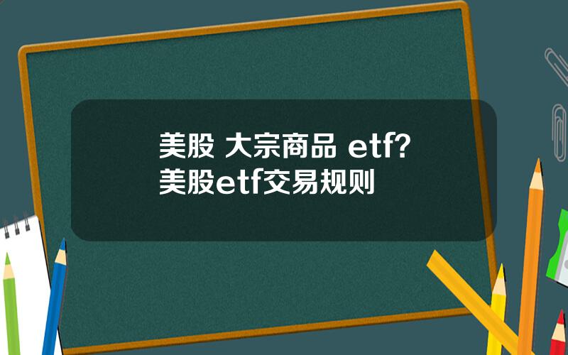 美股 大宗商品 etf？美股etf交易规则